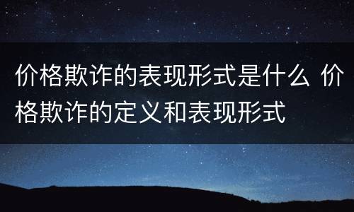 价格欺诈的表现形式是什么 价格欺诈的定义和表现形式