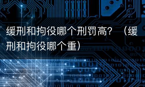 缓刑和拘役哪个刑罚高？（缓刑和拘役哪个重）