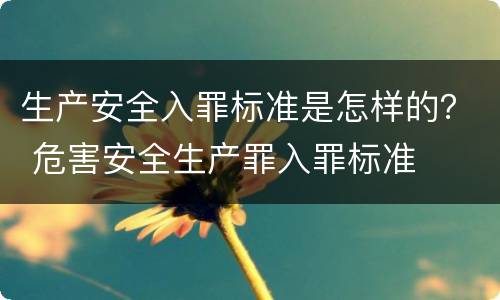 生产安全入罪标准是怎样的？ 危害安全生产罪入罪标准