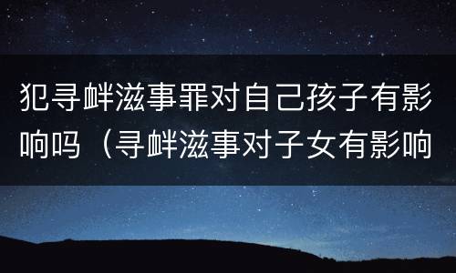 犯寻衅滋事罪对自己孩子有影响吗（寻衅滋事对子女有影响吗）
