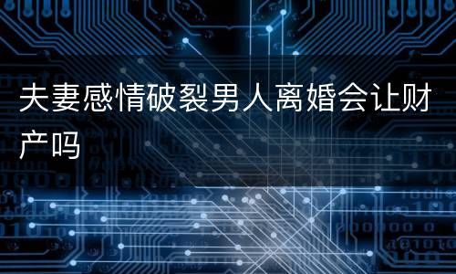 夫妻感情破裂男人离婚会让财产吗