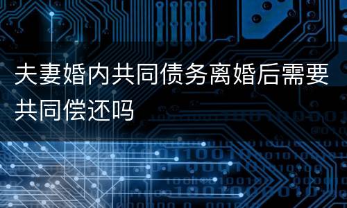 夫妻婚内共同债务离婚后需要共同偿还吗