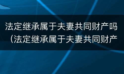 法定继承属于夫妻共同财产吗（法定继承属于夫妻共同财产吗）