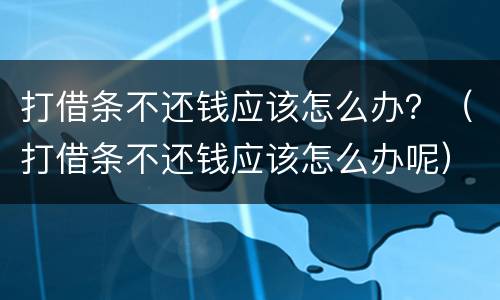 打借条不还钱应该怎么办？（打借条不还钱应该怎么办呢）