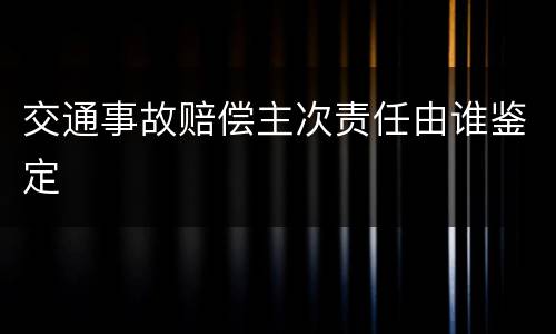 交通事故赔偿主次责任由谁鉴定