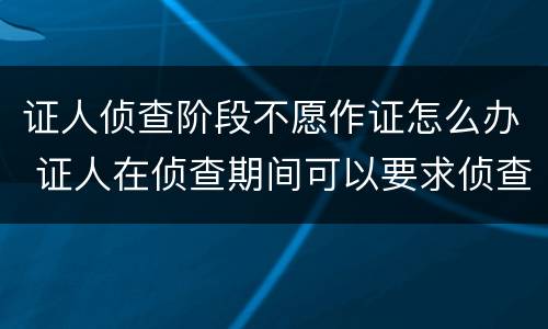 证人侦查阶段不愿作证怎么办 证人在侦查期间可以要求侦查人员回避吗