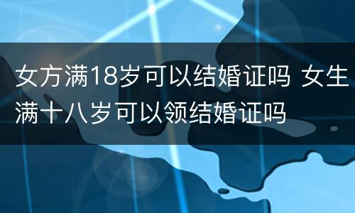 女方满18岁可以结婚证吗 女生满十八岁可以领结婚证吗