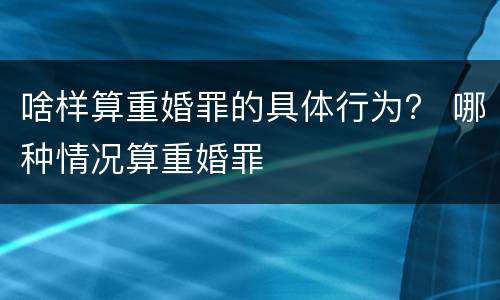 啥样算重婚罪的具体行为？ 哪种情况算重婚罪