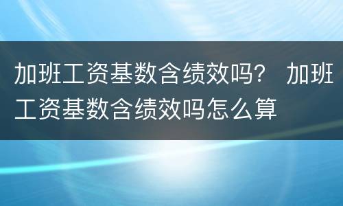 加班工资基数含绩效吗？ 加班工资基数含绩效吗怎么算