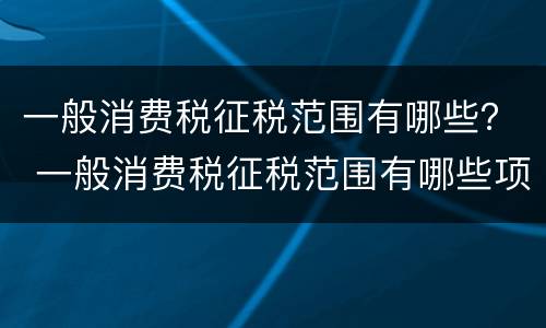 一般消费税征税范围有哪些？ 一般消费税征税范围有哪些项目