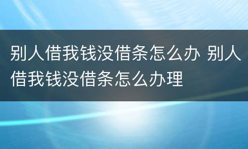 别人借我钱没借条怎么办 别人借我钱没借条怎么办理