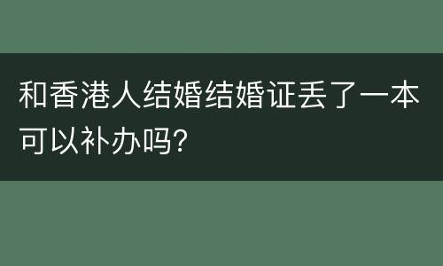 和香港人结婚结婚证丢了一本可以补办吗？