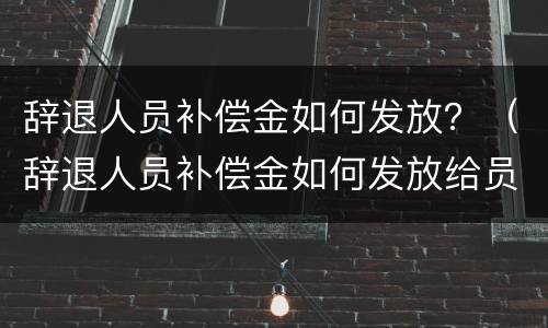 辞退人员补偿金如何发放？（辞退人员补偿金如何发放给员工）