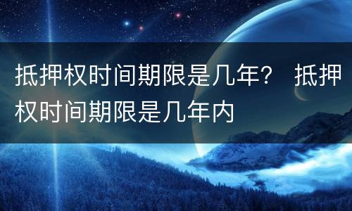 抵押权时间期限是几年？ 抵押权时间期限是几年内