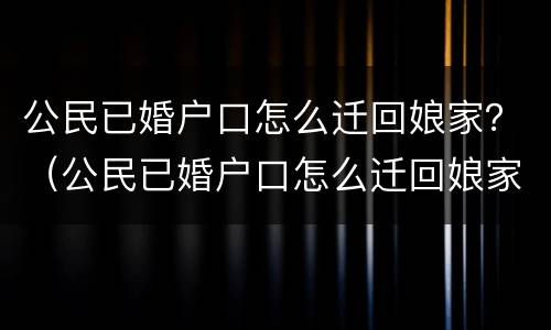公民已婚户口怎么迁回娘家？（公民已婚户口怎么迁回娘家呢）