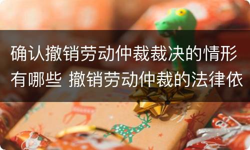 确认撤销劳动仲裁裁决的情形有哪些 撤销劳动仲裁的法律依据