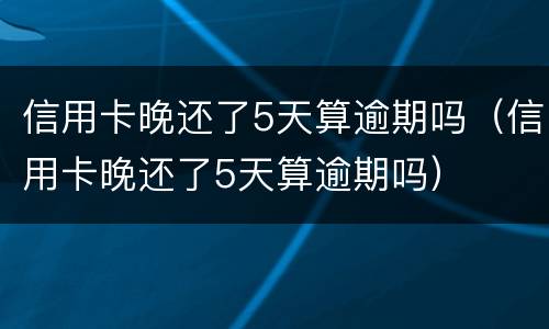 信用卡晚还了5天算逾期吗（信用卡晚还了5天算逾期吗）