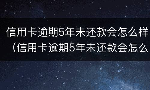 信用卡逾期5年未还款会怎么样（信用卡逾期5年未还款会怎么样吗）