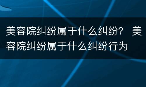 美容院纠纷属于什么纠纷？ 美容院纠纷属于什么纠纷行为