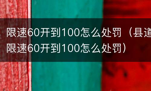 限速60开到100怎么处罚（县道限速60开到100怎么处罚）