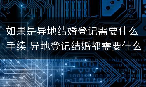 如果是异地结婚登记需要什么手续 异地登记结婚都需要什么手续