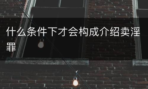 什么条件下才会构成介绍卖淫罪
