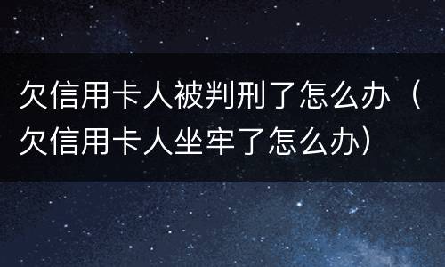 欠信用卡人被判刑了怎么办（欠信用卡人坐牢了怎么办）