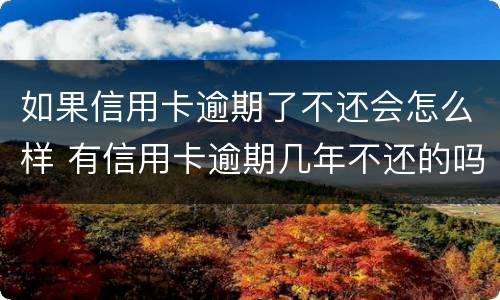 如果信用卡逾期了不还会怎么样 有信用卡逾期几年不还的吗