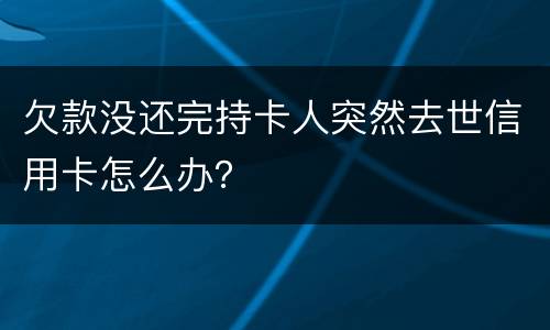 欠款没还完持卡人突然去世信用卡怎么办？