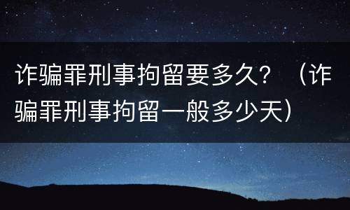 诈骗罪刑事拘留要多久？（诈骗罪刑事拘留一般多少天）