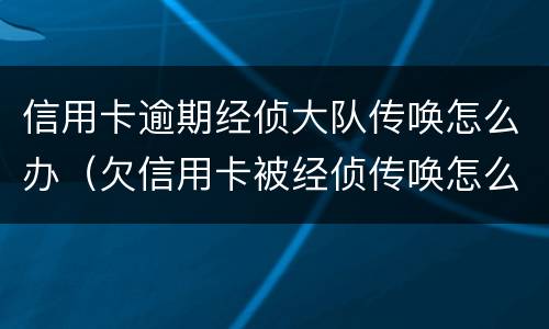 信用卡逾期经侦大队传唤怎么办（欠信用卡被经侦传唤怎么办）