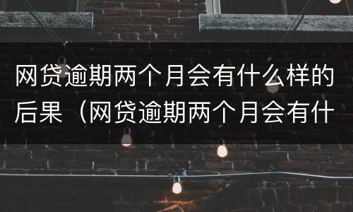 网贷逾期两个月会有什么样的后果（网贷逾期两个月会有什么样的后果呢）