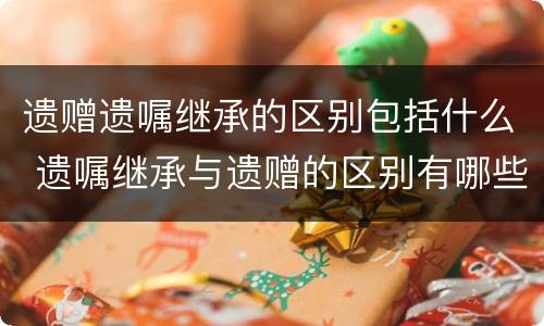 遗赠遗嘱继承的区别包括什么 遗嘱继承与遗赠的区别有哪些