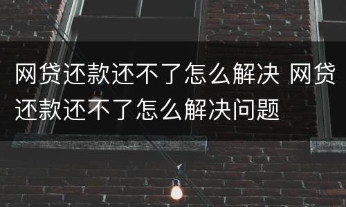 网贷还款还不了怎么解决 网贷还款还不了怎么解决问题