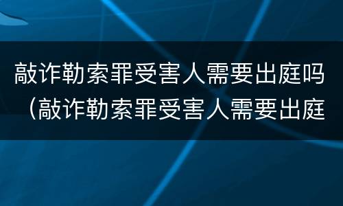 敲诈勒索罪受害人需要出庭吗（敲诈勒索罪受害人需要出庭吗）