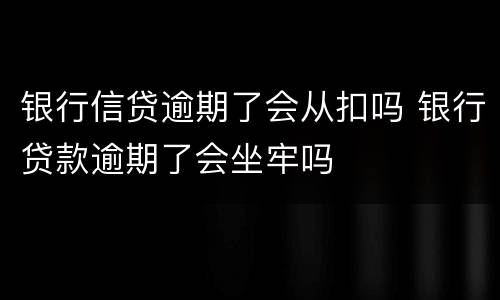 银行信贷逾期了会从扣吗 银行贷款逾期了会坐牢吗