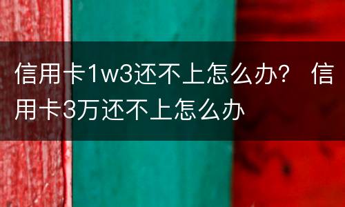 信用卡1w3还不上怎么办？ 信用卡3万还不上怎么办