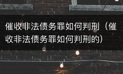 催收非法债务罪如何判刑（催收非法债务罪如何判刑的）