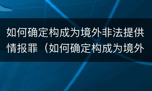如何确定构成为境外非法提供情报罪（如何确定构成为境外非法提供情报罪的标准）