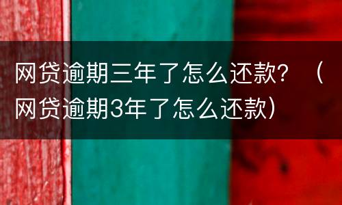 网贷逾期三年了怎么还款？（网贷逾期3年了怎么还款）