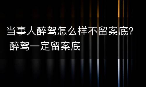 当事人醉驾怎么样不留案底？ 醉驾一定留案底