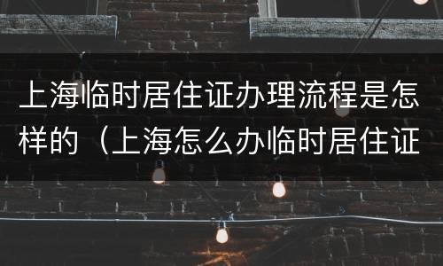 上海临时居住证办理流程是怎样的（上海怎么办临时居住证）