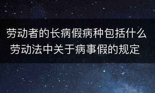 劳动者的长病假病种包括什么 劳动法中关于病事假的规定