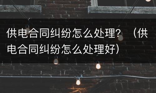 供电合同纠纷怎么处理？（供电合同纠纷怎么处理好）