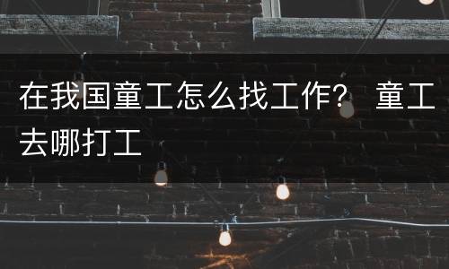 在我国童工怎么找工作？ 童工去哪打工