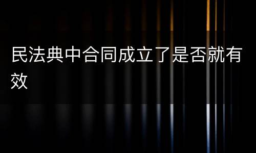 民法典中合同成立了是否就有效