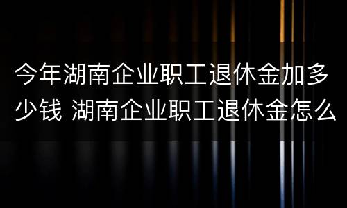 今年湖南企业职工退休金加多少钱 湖南企业职工退休金怎么算