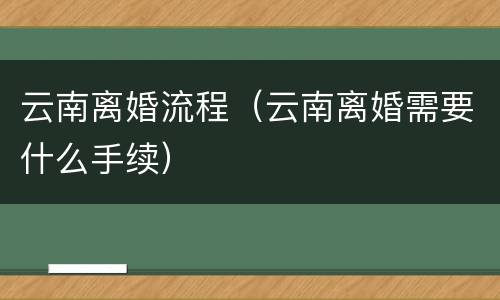 云南离婚流程（云南离婚需要什么手续）