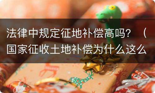 法律中规定征地补偿高吗？（国家征收土地补偿为什么这么高）