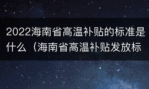 2022海南省高温补贴的标准是什么（海南省高温补贴发放标准2021）